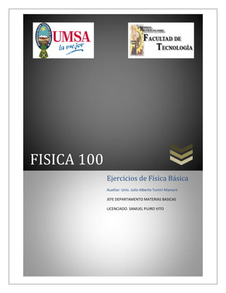 FISICA 100
Ejercicios de Física Básica
Auxiliar: Univ. Julio Alberto Tumiri Mamani
JEFE DEPARTAMENTO MATERIAS BASICAS
LICENCIADO. SAMUEL PUJRO VITO
 