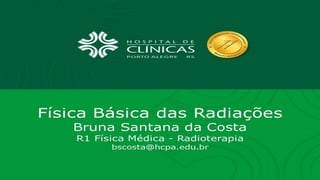 Física Básica das Radiações
Bruna Santana da Costa - R1 Física Médica/Radioterapia
 