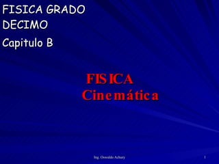 FISICA GRADO
DECIMO
Capitulo B


             FIS ICA
             Cine mátic a



               Ing. Oswaldo Achury   1
 