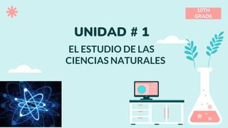 10TH
GRADE
UNIDAD # 1
EL ESTUDIO DE LAS
CIENCIAS NATURALES
 