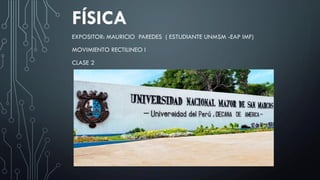 FÍSICA
EXPOSITOR: MAURICIO PAREDES ( ESTUDIANTE UNMSM -EAP IMF)
MOVIMIENTO RECTILINEO I
CLASE 2
 