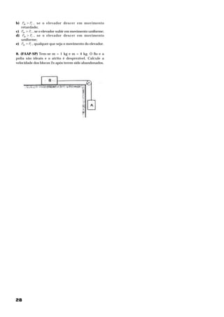 28
b) rm PP > , se o elevador descer em movimento
retardado;
c) rm PP > , se o elevador subir em movimento uniforme;
d) rm PP > , se o elevador descer em movimento
uniforme;
e) rm PP = , qualquer que seja o movimento do elevador.
8. (FAAP-SP) Tem-se mA
= 1 kg e mg
= 4 kg. O fio e a
polia são ideais e o atrito é desprezível. Calcule a
velocidade dos blocos 2s após terem sido abandonados.
 