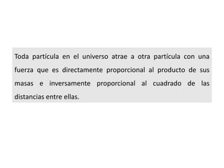 Toda partícula en el universo atrae a otra partícula con una
fuerza que es directamente proporcional al producto de sus
masas e inversamente proporcional al cuadrado de las
distancias entre ellas.
 