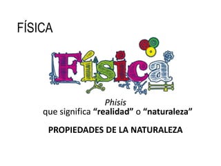 FÍSICA
Phisis
que significa “realidad” o “naturaleza”
PROPIEDADES DE LA NATURALEZA
 