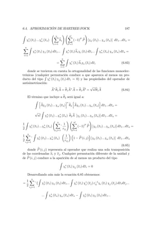 6.4. APROXIMACIÓN DE HARTREE-FOCK 187
Z
1 (x1) ::: n (xn)
nX
i=1
bhi
! n!X
P=1
( 1)P bP
!
[ 1 (x1) ::: n (xn)] dx1:::dxn =
nX
i=1
Z
1 (x1) 1 (x1) dx1:::
Z
i (xi)bhi i (xi) dxi:::
Z
n (xn) n (xn) dxn =
=
nX
i=1
Z
i (xi)bhi i (xi) dxi (6.83)
donde se tuvieron en cuenta la ortogonalidad de las funciones monoelec-
trónicas (cualquier permutación conduce a que aparezca al menos un pro-
ducto del tipo
R
i (xi) j (xi) dxi = 0) y las propiedades del operador de
antisimetrización:
bA+b1
bA = b1
bA+ bA = b1
bA2
=
p
n!b1
bA (6.84)
El término que incluye a b2 será igual a:
Z h
bA 1 (x1) ::: n (xn)
i
b2
h
bA 1 (x1) ::: n (xn)
i
dx1:::dxn =
p
n!
Z
1 (x1) ::: n (xn) b2
bA [ 1 (x1) ::: n (xn)] dx1:::dxn =
1
2
Z
1 (x1) ::: n (xn)
nX
i;j=1
1
rij
! n!X
P=1
( 1)P bP
!
[ 1 (x1) ::: n (xn)] dx1:::dxn =
1
2
nX
i;j=1
Z
1 (x1) ::: n (xn)
1
rij
1 bP (i; j) [ 1 (x1) ::: n (xn)] dx1:::dxn
(6.85)
donde bP (i; j) representa al operador que realiza una sola transposición
de las coordenadas xi y xj. Cualquier permutación diferente de la unidad y
de bP (i; j) conduce a la aparición de al menos un producto del tipo
Z
i (xi) j (xi) dxi = 0
Desarrollando aún más la ecuación 6.85 obtenemos:
=
1
2
nX
i;j=1
f
Z
1 (x1) 1 (x1) dx1:::
Z
i (xi) j (xj) r 1
ij i (xi) j (xj) dxidxj:::
:::
Z
n (xn) n (xn) dxn
Z
1 (x1) 1 (x1) dx1:::
 