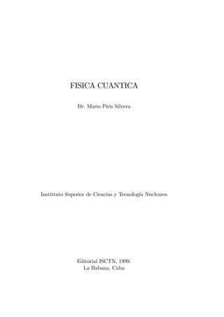 FISICA CUANTICA
Dr. Mario Piris Silvera
Instittuto Superior de Ciencias y Tecnología Nucleares
Editorial ISCTN, 1999.
La Habana, Cuba
 