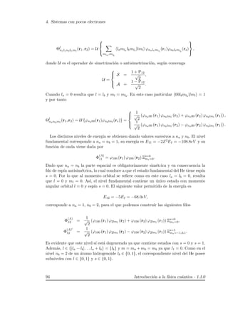 4. Sistemas con pocos electrones
Θl
nalanblb;ml
(r1, r2) = U



mla ,mlb
lamla lbmlb
|lml ϕnalamla
(r1)ϕnblbmlb
(rs)



.
donde U es el operador de simetrizaci´on o antisimetrizaci´on, seg´un convenga
U =



S =
1 + P12
√
2
,
A =
1 − P12
√
2
.
Cuando la = 0 resulta que l = lb y ml = mlb
. En este caso particular 00lbmlb
|lml = 1
y por tanto
Θl
nanb;ml
(r1, r2) = U {ϕna00(r1)ϕnblml
(rs)} =



1
√
2
(ϕna00 (r1) ϕnblml
(r2) + ϕna00 (r2) ϕnblml
(r1)) ,
1
√
2
(ϕna00 (r1) ϕnblml
(r2) − ϕna00 (r2) ϕnblml
(r1)) .
Los distintos niveles de energ´ıa se obtienen dando valores sucesivos a na y nb. El nivel
fundamental corresponde a na = nb = 1, su energ´ıa es E11 = −2Z2EI = −108.8eV y su
funci´on de onda viene dada por
Φ
(A)
11 = ϕ100 (r1) ϕ100 (r2) Ξs=0
ms=0.
Dado que na = nb la parte espacial es obligatoriamente sim´etrica y en consecuencia la
fdo de esp´ın antisim´etrica, lo cual conduce a que el estado fundamental del He tiene esp´ın
s = 0. Por lo que al momento orbital se reﬁere como en este caso la = lb = 0, resulta
que l = 0 y ml = 0. As´ı, el nivel fundamental contiene un ´unico estado con momento
angular orbital l = 0 y esp´ın s = 0. El siguiente valor permitido de la energ´ıa es
E12 = −5EI = −68.0eV,
corresponde a na = 1, nb = 2, para el que podemos construir las siguientes fdos
Φ
(A)
12 =
1
√
2
(ϕ100 (r1) ϕ2lml
(r2) + ϕ100 (r2) ϕ2lml
(r1)) Ξs=0
ms=0,
Φ
(A)
12 =
1
√
2
(ϕ100 (r1) ϕ2lml
(r2) − ϕ100 (r2) ϕ2lml
(r1)) Ξs=1
ms=−1,0,1.
Es evidente que este nivel s´ı est´a degenerado ya que contiene estados con s = 0 y s = 1.
Adem´as, l ∈ {|la − lb| . . . la + lb} = {lb} y m = ma + mb = mb ya que l1 = 0. Como en el
nivel nb = 2 de un ´atomo hidrogenoide lb ∈ {0, 1}, el correspondiente nivel del He posee
subniveles con l ∈ {0, 1} y s ∈ {0, 1}.
94 Introducci´on a la f´ısica cu´antica - 1.1.0
 