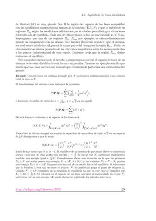 5.3. Equilibrio en f´ısica estad´ıstica
de libertad (N) es muy grande. Sea R la regi´on del espacio de las fases compatible
con las condiciones macrosc´opicas impuestas al sistema (E, V, N) y que se subdivide en
regiones Rαi seg´un las condiciones adicionales que se a˜naden para distinguir situaciones
diferentes a la de equilibrio. Cada una de estas regiones deﬁne un macroestado E, V, N, αi.
Supongamos que una de las regiones Rαi ,RαM por ejemplo, es extraordinariamente
grande en comparaci´on con las dem´as. Esto implica (hip´otesis erg´odica) que el sistema,
sea cual sea su estado inicial, pasar´a la mayor parte del tiempo en la regi´on RαM . Dicho de
otra manera los valores promedio de las diferentes magnitudes ser´an los correspondientes
a los puntos (microestados) de esta regi´on. Podemos decir que la regi´on RαM deﬁne
realmente el equilibrio.
Por supuesto tenemos todo el derecho a preguntarnos porqu´e el espacio de fases de un
sistema debe estar dividido de esta forma tan peculiar. Veamos un ejemplo sencillo que
ilustra que las cosas suceden as´ı, siempre que el n´umero de part´ıculas sea suﬁcientemente
grande.
Ejemplo Consideremos un sistema formado por N osciladores unidimensionales cuya energ´ıa
total es igual a E.
El hamiltoniano del sistema viene dado por la expresi´on
H(P, Q) =
N
i=1
p2
i
2m
+
1
2
mω2
q2
i ,
y haciendo el cambio de variables x = p√
2m
, y = m
2 ωq nos queda
H(P, Q) =
N
i=1
x2
i + y2
i .
De esta forma el volumen en el espacio de las fases ser´a
Ω(E, V, N) =
H(Q,P)=E
dpN
dqN
=
2
ω
N
P
(x2
i +y2
i )=E
dxN
dyN
.
Ahora bien la ´ultima integral caracter´ıza la superﬁcie de una esfera de radio
√
E en un espacio
de 2N dimensiones y por lo tanto
Ω(E, V, N) =
2
ω
N
πN
Γ(N)
EN−1 2π
ω
N
EN
N!
,
donde hemos usado que N N −1. El equilibrio de un sistema de part´ıculas libres se caracteriza
porque cada una de ellas porta una energ´ıa ε = E
N de modo que N1 part´ıculas cualesquiera
tendr´an una energ´ıa igual a N1
N E. Consideremos ahora una situaci´on en la que las primeras
N1 ≤ N part´ıculas poseen una energ´ıa E1 = λE, λ ∈ [0, 1] y las restantes N2 = N − N1 portan
una energ´ıa E2 = (1 − λ)E. En general se tratar´a de un estado fuera del equilibrio. Si admitimos
que la fracci´on λ est´a ﬁja entonces el n´umero N1 de part´ıculas juega el papel de etiqueta α.
Cuando N1 = λN estaremos en la situaci´on de equilibrio ya que en este caso se cumplir´a que
E1 = λE = N1
N E. El volumen en el espacio de las fases asociado al macroestado en el que N1
part´ıculas portan una energ´ıa λE puede obtenerse repitiendo los c´alculos anteriores
http://alqua.org/libredoc/IFC2 129
 