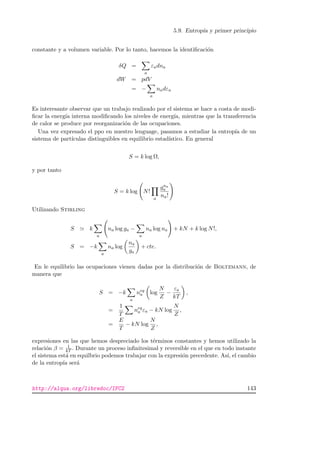 5.9. Entrop´ıa y primer principio
constante y a volumen variable. Por lo tanto, hacemos la identiﬁcaci´on
δQ =
a
εadna
dW = pdV
= −
a
nadεa
Es interesante observar que un trabajo realizado por el sistema se hace a costa de modi-
ﬁcar la energ´ıa interna modiﬁcando los niveles de energ´ıa, mientras que la transferencia
de calor se produce por reorganizaci´on de las ocupaciones.
Una vez expresado el ppo en nuestro lenguage, pasamos a estudiar la entrop´ıa de un
sistema de part´ıculas distinguibles en equilibrio estad´ıstico. En general
S = k log Ω,
y por tanto
S = k log N!
a
gna
a
na!
Utilizando Stirling
S k
a
na log ga −
a
na log na + kN + k log N!,
S = −k
a
na log
na
ga
+ cte.
En le equilibrio las ocupaciones vienen dadas por la distribuci´on de Boltzmann, de
manera que
S = −k
a
neq
a log
N
Z
−
εa
kT
,
=
1
T
neq
a εa − kN log
N
Z
,
=
E
T
− kN log
N
Z
,
expresiones en las que hemos despreciado los t´erminos constantes y hemos utilizado la
relaci´on β = 1
kT . Durante un proceso inﬁnitesimal y reversible en el que en todo instante
el sistema est´a en equilbrio podemos trabajar con la expresi´on precedente. As´ı, el cambio
de la entrop´ıa ser´a
http://alqua.org/libredoc/IFC2 143
 