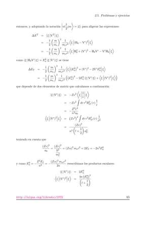 2.5. Problemas y ejercicios
entonces, y adoptando la notaci´on nl
1
2
jm = |ξ para aligerar las expresiones:
∆ET
= ξ VT
ξ
= −
1
2
m
me
2
1
mec2
ξ (H0 − Vc
)2
ξ
= −
1
2
m
me
2
1
mec2
ξ H2
0 + (Vc
)2
− H0Vc
− Vc
H0 ξ
como ξ |H0Vc| ξ = E0
n ξ |Vc| ξ se tiene
∆ET = −
1
2
m
me
2
1
mec2
ξ E0
n
2
+ (Vc
)2
− 2Vc
E0
n ξ
= −
1
2
m
me
2
1
mec2
E0
n
2
− 2E0
n ξ |Vc
| ξ + ξ (Vc
)2
ξ
que depende de dos elementos de matriz que calculamos a continuaci´on:
ξ |Vc
| ξ = −Ze2
ξ
1
r
ξ
= −Ze2
dr r2
R2
nl (r)
1
r
= −
Z2e2
n2a0
ξ (Vc
)2
ξ = Ze2 2
dr r2
R2
nl (r)
1
r2
=
(Ze)4
n3 l +
1
2
a2
0
teniendo en cuenta que
(Ze)2
a0
=
(Ze)2
2
m2
e
= (Zα)2
mec2
= 2EI = −2n2
E0
n
y como E0
n = −
Z2EI
n2
= −
(Zα)2
mwc2
2n
reescribimos los productos escalares:
ξ |Vc
| ξ = 2E0
n
ξ (Vc
)2
ξ =
4n E0
n
2
l +
1
2
http://alqua.org/libredoc/IFC2 65
 