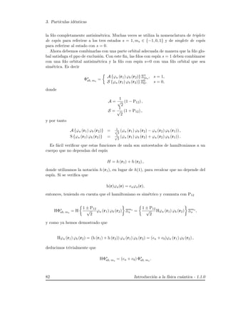 3. Part´ıculas id´enticas
la fdo completamente antisim´etrica. Muchas veces se utiliza la nomenclatura de triplete
de esp´ın para referirse a los tres estados s = 1, ms ∈ {−1, 0, 1} y de singlete de esp´ın
para referirse al estado con s = 0.
Ahora debemos combinarlas con una parte orbital adecuada de manera que la fdo glo-
bal satisfaga el ppo de exclusi´on. Con este ﬁn, las fdos con esp´ın s = 1 deben combinarse
con una fdo orbital antisim´etrica y la fdo con espin s=0 con una fdo orbital que sea
sim´etrica. Es decir
Φs
ab, ms
=
A {ϕa (r1) ϕb (r2)} Ξ1
ms
, s = 1,
S {ϕa (r1) ϕb (r2)} Ξ0
0, s = 0,
donde
A =
1
√
2
(1 − P12) ,
S =
1
√
2
(1 + P12) ,
y por tanto
A {ϕa (r1) ϕb (r2)} = 1√
2
(ϕa (r1) ϕb (r2) − ϕa (r2) ϕb (r1)) ,
S {ϕa (r1) ϕb (r2)} = 1√
2
(ϕa (r1) ϕb (r2) + ϕa (r2) ϕb (r1)) .
Es f´acil veriﬁcar que estas funciones de onda son autoestados de hamiltonianos a un
cuerpo que no dependan del esp´ın
H = h (r1) + h (r2) ,
donde utilizamos la notaci´on h (r1), en lugar de h(1), para recalcar que no depende del
esp´ın. Si se veriﬁca que
h(r)ϕa(r) = eaϕa(r),
entonces, teniendo en cuenta que el hamiltoniano es sim´etrico y conmuta con P12
HΦs
ab, ms
= H
1 ± P12
√
2
ϕa (r1) ϕb (r2) Ξms
s =
1 ± P12
√
2
Hϕa (r1) ϕb (r2) Ξms
s ,
y como ya hemos demostrado que
Hϕa (r1) ϕb (r2) = (h (r1) + h (r2)) ϕa (r1) ϕb (r2) = (ea + eb)ϕa (r1) ϕb (r2) ,
deducimos trivialmente que
HΦs
ab, ms
= (ea + eb) Φs
ab, ms
.
82 Introducci´on a la f´ısica cu´antica - 1.1.0
 