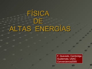 FÍSICA  DE   ALTAS  ENERGÍAS   F. Quevedo, Cambridge Guatemala, USAC Converciencia2005 