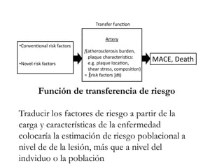 Función de transferencia de riesgo
Traducir los factores de riesgo a partir de la
carga y características de la enfermedad
colocaría la estimación de riesgo poblacional a
nivel de de la lesión, más que a nivel del
indviduo o la población
 