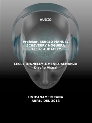 AUDIO
Profesor. SERGIO MANUEL
ECHEVERRY NOGUERA
Tema: AUDACITY
LESLY DINNELLY JIMENEZ ALMANZA
Diseño Visual
UNIPANAMERICANA
ABRIL DEL 2013
 