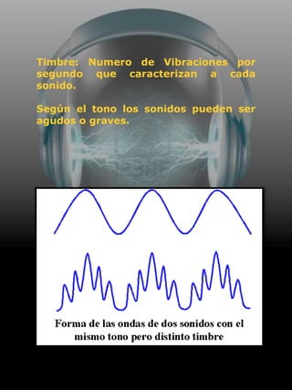 Timbre: Numero de Vibraciones por
segundo que caracterizan a cada
sonido.

Según el tono los sonidos pueden ser
agudos o graves.
 