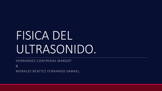 FISICA DEL
ULTRASONIDO.
HERNANDEZ CONTRERAS MARGOT
&
MORALES BENÍTEZ FERNANDO SAMAEL.
 