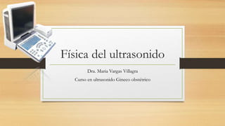 Física del ultrasonido
Dra. Maria Vargas Villagra
Curso en ultrasonido Gineco obstétrico
 