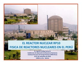 EL REACTOR NUCLEAR RP10
FISICA DE REACTORES NUCLEARES EN EL PERÚ
Dr. Agustin Zúñiga Gamarra
Subdirector de Operación de Reactores Nucleares
Instituto Peruano de Energía Nuclear (IPEN-Perú)
19-21 de setiembre de 2016
UMSA-La Paz - Bolivia
 
