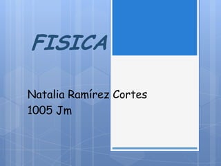 FISICA
Natalia Ramírez Cortes
1005 Jm
 