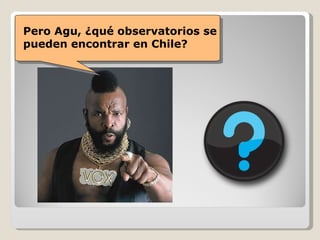Pero Agu, ¿qué observatorios se pueden encontrar en Chile? 