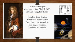 Christiaan Huygens
nasceu em 14 de Abril de 1629
em Den Haag, País Baixo.
Estudou física, direito,
matemática e astronomia
Descobertas astronômicas:
Lua titã, de saturno.
Teoria da luz e cores.
 