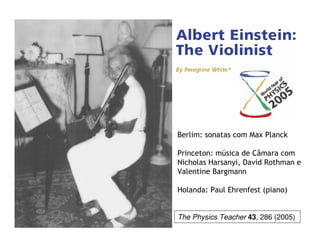 Berlim: sonatas com Max Planck
Princeton: música de Câmara com
Nicholas Harsanyi, David Rothman e
Valentine Bargmann
Holanda: Paul Ehrenfest (piano)
The Physics Teacher 43, 286 (2005)
 