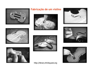 http://library.thinkquest.org
Fabricação de um violino
 