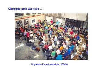 Obrigado pela atenção …
Orquestra Experimental da UFSCar
 