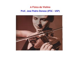 A Física do Violino 
Prof. Jose Pedro Donoso (IFSC – USP) 
 