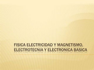 FISICA ELECTRICIDAD Y MAGNETISMO,
ELECTROTECNIA Y ELECTRONICA BASICA
 