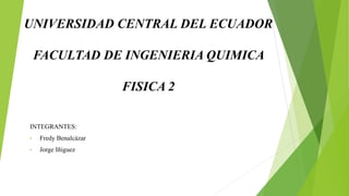 UNIVERSIDAD CENTRAL DEL ECUADOR
FACULTAD DE INGENIERIA QUIMICA
FISICA 2
INTEGRANTES:
• Fredy Benalcázar
• Jorge Iñiguez
 