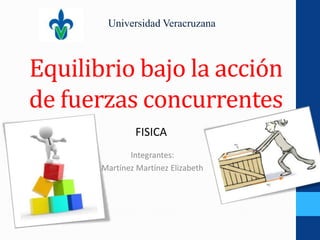 Equilibrio bajo la acción
de fuerzas concurrentes
Integrantes:
Martínez Martínez Elizabeth
Universidad Veracruzana
FISICA
 