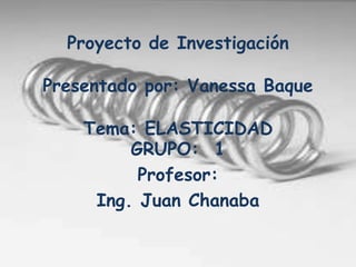 Proyecto de Investigación
Presentado por: Vanessa Baque
Tema: ELASTICIDAD
GRUPO: 1
Profesor:
Ing. Juan Chanaba
 