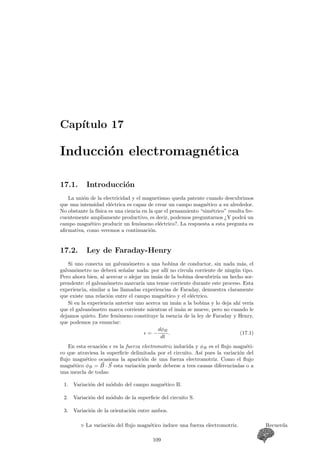 CAP¶ITULO 16. ELECTROMAGNETISMO 
¦ Como ejemplo para ver la naturaleza un poco distinta del campo mag- Nota 
n¶etico basta considerar el intento de separar el polo de un im¶an. Aunque 
rompamos un im¶an por la mitad este reproduce sus dos polos. Si ahora 
partimos estos cachos otra vez en dos, nuevamente tendremos cada cachito con 
dos polos norte y sur diferenciados. En magnetismo no existen los monopolos 
± Una explicaci¶on detallada aunque con bastante nivel que deduzca m¶as Ampliaci¶on 
rigurosamente estas expresiones y de razones para ellas puede buscarse en 
cualquier libro que trate sobre electromagnetismo, ecuaciones de Maxwell o 
incluso teor¶³a de la Relatividad. 
16.3.1. Campo magn¶etico producido por una corriente el¶ec-trica 
Si intentamos generalizar la f¶ormula (16.3) a una corriente el¶ectrica deberemos 
pasar primero a una forma diferencial para intentar integrar despu¶es, igual que 
hicimos con la fuerza de Lorentz. Para ello partimos de 
d~B 
= 
¹0 
4¼ 
dq 
~v ^ br 
r2 
en donde, haciendo tambi¶en el cambio en funci¶on de la intensidad y teniendo en 
cuenta que ~r es el punto donde queremos calcular el campo pero visto desde la carga, 
si llamamos a ese punto ~r desde un sistema de coordenadas, y ~r0 a cada punto del 
conductor que vamos a recorrer en la integraci¶on, tendremos que 
~B 
= 
¹0 
4¼ 
I 
Z 
d~l 
^ rd¡ r0 
(~r ¡~r0)2 : 
16.4. Ley de Ampµere 
El hecho de la no existencia de un monopolo magn¶etico va a hacer que en 
cualquier situaci¶on entren y salgan l¶³neas de campo magn¶etico en cualquier vo-lumen 
que queramos imaginar y que, por tanto, el °ujo del campo magn¶etico sea 
nulo siempre, con lo cual no hay ningun ¶teorema similar al de Gauss para el campo 
magn¶etico en cuanto R 
a °ujo se re¯ere. Pero no obstante la circulacion ¶del campo 
magn¶etico, es decir 
~B 
¢d~l 
si que va a ser una magnitud interesante debido a que, se 
puede demostrar, que la circulaci¶on del campo magn¶etico a trav¶es de una trayecto-ria 
cerrada cualquiera va a ser igual a ¹0 por la intensidad de corriente que atraviesa 
el plano encerrado por dicha super¯cie. Esta relaci¶on, expresada matem¶aticamente 
se convierte en I 
~B 
¢ d~l 
= ¹0I (16.4) 
donde el s¶³mbolo 
H 
se utiliza para expresar integrales sobre trayectorias cerradas. 
¦ El hecho de que la circulaci¶on del campo magn¶etico no sea nula para Nota 
cualquier trayectoria indica que este campo no es conservativo, y por tanto no 
vamos a lograr encontrar un potencial para ¶el. No obstante esto se re¯ere ¶uni-camente 
al campo magn¶etico, no a la fuerza magn¶etica y no implica, por tanto, 
la no conservaci¶on de la energ¶³a. Es m¶as, como la fuerza magn¶etica siempre es 
perpendicular a la trayectoria esto supondr¶a que el trabajo magn¶etico siempre 
es cero, es decir, no se produce trabajo magn¶etico. 
F¶³sica General. http://www.ele.uva.es/~imartin/libro/index.html 103 
 