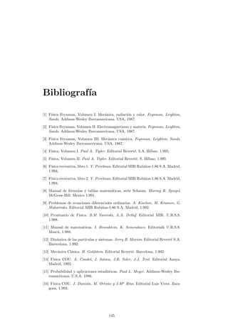 Ap¶endice C 
Tablas y f¶ormulas ¶utiles 
C.1. Introducci¶on 
Este ap¶endice est¶a pensado como un complemento o un recordatorio matem¶atico 
de algunos conceptos de esta¶³ndole imprescindibles para abordar con ¶exito el estudio 
de la f¶³sica. No obstante, si el lector descubre que desconoce una gran parte del 
contenido de este ap¶endice, o bien que no comprende la procedencia de las f¶ormulas, 
deber¶³a por su cuenta estudiar estas bases hasta su total comprensi¶on. 
C.2. C¶alculo complejo 
i2 = ¡1 p¡1 = i 
(a + bi) ¢ (c + di) = (ac ¡ bd) + (bc + ad)i 
a+bi 
c+di = ac+bd 
c2+d2 + cb¡ad 
c2+d2 i 
C.3. C¶alculo vectorial 
M¶odulo j~aj = 
q 
a2 
x + a2 
y + a2z 
. 
Producto escalar ~a ¢~b = ab cos µ. 
Producto vectorial Ver 4.3.4. 
C.4. Funciones elementales 
C.4.1. Trigonom¶etricas 
sin2 t + cos2 t = 1; 8t 
sin(a § b) = sin a cos b § cos a sin b 
cos(a § b) = cos a cos b ¨ sin a sin b 
139 
 