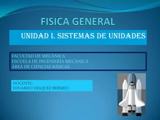 FISICA GENERAL                    UNIDAD I. SISTEMAS DE UNIDADES FACULTAD DE MECÁNICA ESCUELA DE INGENIERÍA MECÁNICA ÁREA DE CIENCIAS BÁSICAS DOCENTE:  EDUARDO VÁSQUEZ BERMEO 