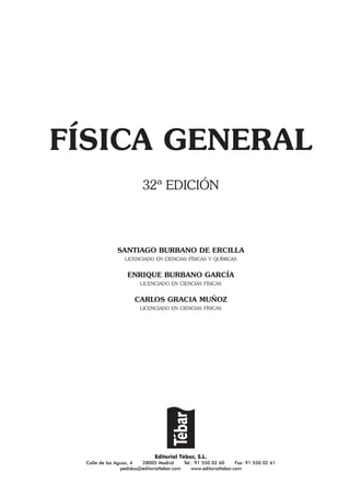 FÍSICA GENERAL
32ª EDICIÓN
SANTIAGO BURBANO DE ERCILLA
LICENCIADO EN CIENCIAS FÍSICAS Y QUÍMICAS
ENRIQUE BURBANO GARCÍA
LICENCIADO EN CIENCIAS FÍSICAS
CARLOS GRACIA MUÑOZ
LICENCIADO EN CIENCIAS FÍSICAS
Editorial Tébar, S.L.
Calle de las Aguas, 4 28005 Madrid Tel.: 91 550 02 60 Fax: 91 550 02 61
pedidos@editorialtebar.com www.editorialtebar.com
 