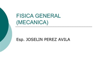 FISICA GENERAL
(MECANICA)


Esp. JOSELIN PEREZ AVILA
 