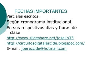 FECHAS IMPORTANTES
Parciales escritos:
Según cronograma institucional.
En sus respectivos días y horas de
 clase
http://www.slideshare.net/joselin33
http://circuitosdigitalescide.blogspot.com/
E-mail: jperezcide@hotmail.com
 