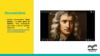 Documentário
» Assista o documentário: “Isaac
Newton – o maior gênio da
história”. Para compreender
mais sobre a vida do cientista.
Disponível em:
https://www.youtube.com/w
atch?v=LWMOzNQl268
 