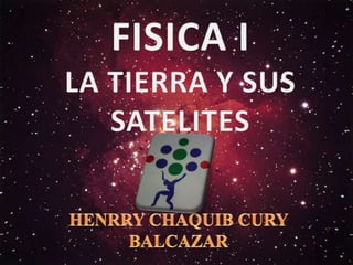 FISICA I LA TIERRA Y SUS SATELITES HENRRY CHAQUIB CURY BALCAZAR 