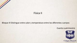 Física II
Bloque III Distingue entre calor y temperatura entre los diferentes cuerpos
Cuarto cuatrimestre
 