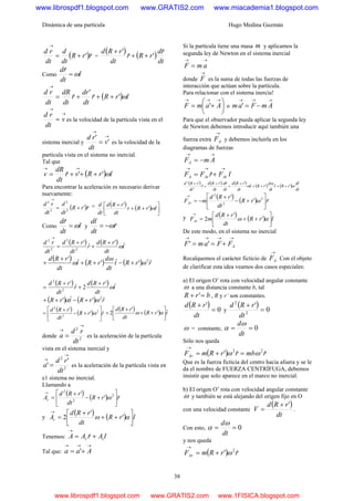 Dinámica de una partícula Hugo Medina Guzmán
38
( )rrR
dt
d
dt
rd
ˆ'+=
→
=
( ) ( )
dt
rd
rRr
dt
rRd ˆ
'ˆ
'
++
+
Como t
dt
rd
ˆ
ˆ
ω=
( ) trRr
dt
dr
r
dt
dR
dt
rd
ˆ'ˆ
'
ˆ ω+++=
→
→
→
= v
dt
rd
es la velocidad de la partícula vista en el
sistema inercial y
→
→
= '
'
v
dt
rd
es la velocidad de la
partícula vista en el sistema no inercial.
Tal que
( ) trRvr
dt
dR
v ˆ''ˆ ω+++=
→→
Para encontrar la aceleración es necesario derivar
nuevamente:
( )rrR
dt
d
dt
rd
ˆ'2
2
2
2
+=
→
= ( ) ( ) ⎥
⎦
⎤
⎢
⎣
⎡
++
+
trRr
dt
rRd
dt
d
ˆ'
'
ω
Como t
dt
rd
ˆ
ˆ
ω= y r
dt
td
ˆ
ˆ
ω−=
( ) ( ) t
dt
rRd
r
dt
rRd
dt
rd ˆ'
ˆ
'
2
2
2
2
ω
+
+
+
=
→
( ) ( ) ( ) rrRt
dt
d
rRt
dt
rRd
ˆ'ˆ'ˆ' 2
ω
ω
ω +−++
+
+
( ) ( ) t
dt
rRd
r
dt
rRd ˆ'
2ˆ
'
2
2
ω
+
+
+
=
( ) ( ) rrRtrR ˆ'ˆ' 2
ωα +−++
( ) ( ) rrR
dt
rRd
ˆ'
' 2
2
2
⎥
⎦
⎤
⎢
⎣
⎡
+−
+
= ω
( ) ( ) trR
dt
rRd ˆ'
'
2 ⎥⎦
⎤
⎢⎣
⎡
++
+
+ αω
donde 2
2
dt
rd
a
→
→
= es la aceleración de la partícula
vista en el sistema inercial y
2
2
'
'
dt
rd
a
→
→
= es la aceleración de la partícula vista en
e1 sistema no inercial.
Llamando a
( ) ( ) rrR
dt
rRd
Ar ˆ'
' 2
2
2
⎥
⎦
⎤
⎢
⎣
⎡
+−
+
=
→
ω
y
( ) ( ) trR
dt
rRd
At ˆ'
'
2 ⎥⎦
⎤
⎢⎣
⎡
++
+
=
→
αω
Tenemos: tArAA tr ˆˆ +=
→
Tal que:
→→→
+= Aaa '
Si la partícula tiene una masa m y aplicamos la
segunda ley de Newton en el sistema inercial
→→
= amF
donde
→
F es la suma de todas las fuerzas de
interacción que actúan sobre la partícula.
Para relacionar con el sistema inercia!
⎟
⎠
⎞
⎜
⎝
⎛
+=
→→→
AamF ' o
→→→
−= AmFam '
Para que el observador pueda aplicar la segunda ley
de Newton debemos introducir aquí también una
fuerza extra
→
AF y debemos incluirla en los
diagramas de fuerzas
→→
−= AmFA
tFrFF AtArA ˆˆ
→→→
+=
( ) ( ) ( ) ( ) ( )
dt
td
rRt
dt
d
rRt
dt
rRd
dt
rd
dt
rRd
r
dt
rRd ˆ
'ˆ'ˆ
'ˆ'
ˆ
'
2
2
ω
ω
ω ++++
+
+
+
+
+
( ) ( ) rrR
dt
rRd
mFAr ˆ'
' 2
2
2
⎥
⎦
⎤
⎢
⎣
⎡
+−
+
−=
→
ω
y ( ) ( ) trR
dt
rRd
mFAt ˆ'
'
2 ⎥⎦
⎤
⎢⎣
⎡
++
+
=
→
αω
De este modo, en el sistema no inercial
→→→→
+== AFFamF ''
Recalquemos el carácter ficticio de
→
AF Con el objeto
de clarificar esta idea veamos dos casos especiales:
a) El origen O’ rota con velocidad angular constante
ω a una distancia constante b, tal
brR =+ ' , R y r’ son constantes.
( ) 0
'
=
+
dt
rRd
y
( ) 0
'
2
2
=
+
dt
rRd
ω = constante, 0==
dt
dω
α
Sólo nos queda
( ) rmbrrRmFAr ˆˆ' 22
ωω =+=
→
Que es la fuerza ficticia del centro hacia afuera y se le
da el nombre de FUERZA CENTRÍFUGA, debemos
insistir que solo aparece en el marco no inercial.
b) El origen O’ rota con velocidad angular constante
ω y también se está alejando del origen fijo en O
con una velocidad constante
( )
dt
rRd
V
'+
= .
Con esto, 0==
dt
dω
α
y nos queda
( ) rrRmFAr ˆ' 2
ω+=
→
www.librospdf1.blogspot.com www.GRATIS2.com www.miacademia1.blogspot.com
www.librospdf1.blogspot.com www.GRATIS2.com www.1FISICA.blogspot.com
 