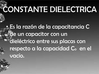 CONSTANTE DIELECTRICA

• Es la razón de la capacitancia C
  de un capacitor con un
  dieléctrico entre sus placas con
  respecto a la capacidad Co en el
  vacío.
 
