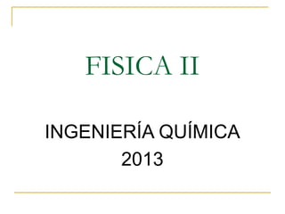 FISICA II
INGENIERÍA QUÍMICA
2013
 