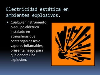 Electricidad estática en
ambientes explosivos.
 Cualquier instrumento
o equipo eléctrico
instalado en
atmosferas que
contengan gases o
vapores inflamables,
presenta riesgo para
que genere una
explosión.
 