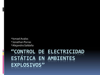 “CONTROL DE ELECTRICIDAD
ESTÁTICA EN AMBIENTES
EXPLOSIVOS”
*IsmaelAvalos
*Jonathan Porras
*Alejandro Saldaña
 