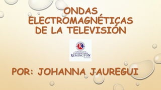 ONDAS
ELECTROMAGNÉTICAS
DE LA TELEVISIÓN
POR: JOHANNA JAUREGUI
 