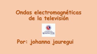 Ondas electromagnéticas
de la televisión
Por: johanna jauregui
 