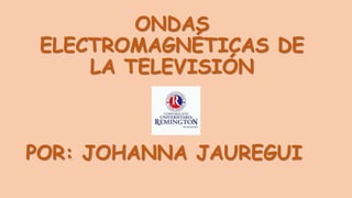 ONDAS
ELECTROMAGNÉTICAS DE
LA TELEVISIÓN
POR: JOHANNA JAUREGUI
 